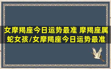 女摩羯座今日运势最准 摩羯座属蛇女孩/女摩羯座今日运势最准 摩羯座属蛇女孩-我的网站